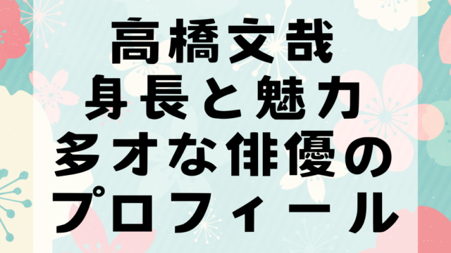 高橋文哉の身長と魅力：多才な俳優のプロフィール