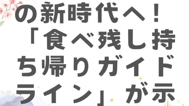 食品ロス削減の新時代へ！「食べ残し持ち帰りガイドライン」が示す未来とは？