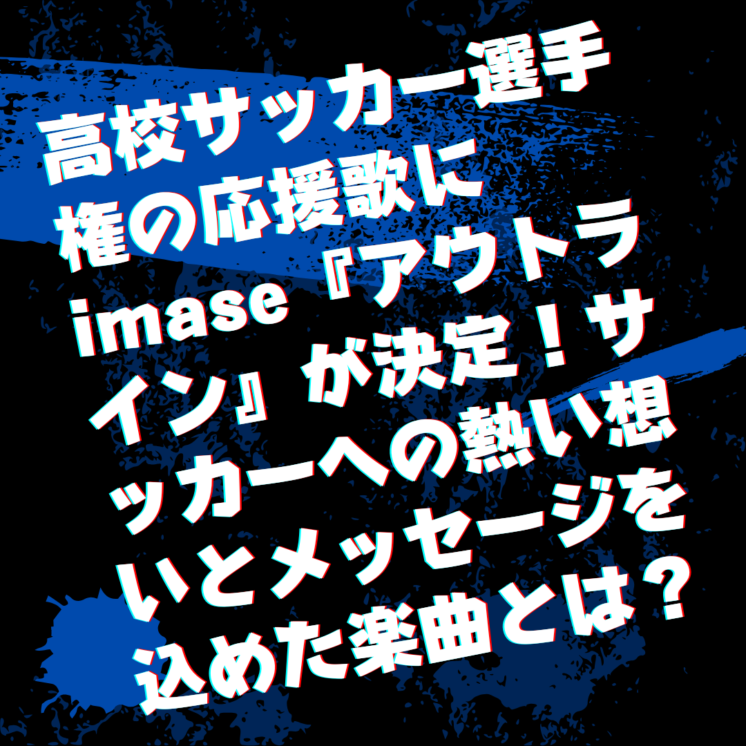 高校サッカー選手権の応援歌にimase『アウトライン』が決定！サッカーへの熱い想いとメッセージを込めた楽曲とは？