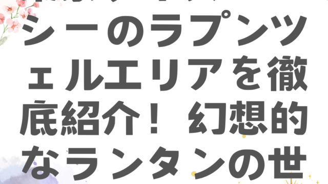 東京ディズニーシーのラプンツェルエリアを徹底紹介！幻想的なランタンの世界を体感しよう