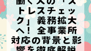 働く人の「ストレスチェック」義務拡大へ！全事業所対応の背景と影響を徹底解説