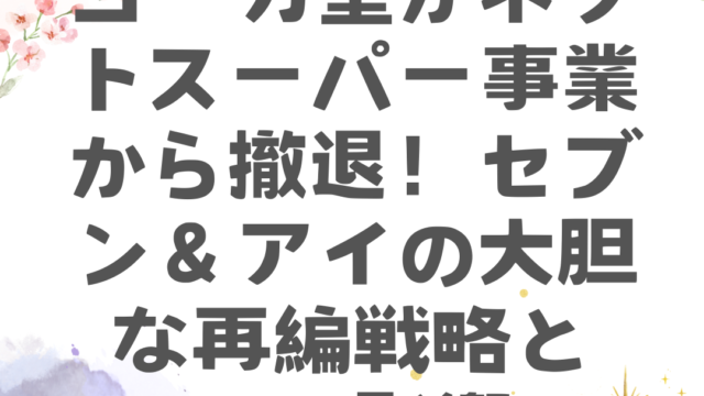 ヨーカ堂がネットスーパー事業から撤退！セブン＆アイの大胆な再編戦略とその影響