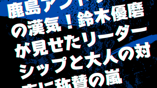 鹿島アントラーズの漢気！鈴木優磨が見せたリーダーシップと大人の対応に称賛の嵐
